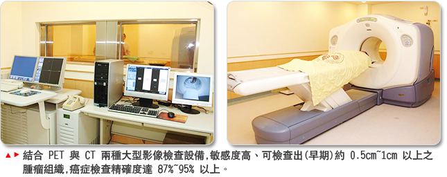 結合 PET 與 CT 兩種大型影像檢查設備,敏感度高、可檢查出(早期)約 0.5cm~1cm 以上之 腫瘤組織,癌症檢查精確度達 87%~95% 以上。